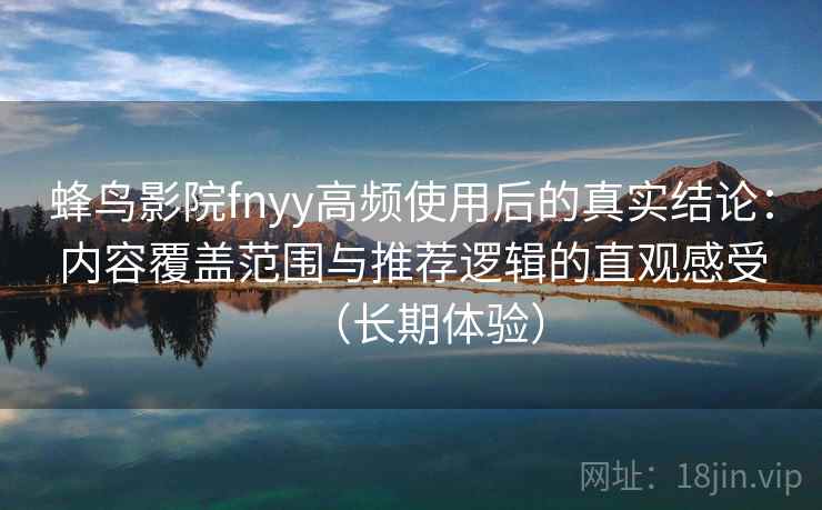 蜂鸟影院fnyy高频使用后的真实结论:内容覆盖范围与推荐逻辑的直观感受(长期体验) 第2张 蜂鸟影院fnyy高频使用后的真实结论:内容覆盖范围与推荐逻辑的直观感受(长期体验) 第2张
