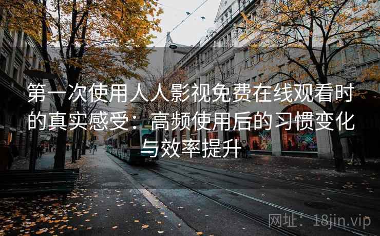 第一次使用人人影视免费在线观看时的真实感受:高频使用后的习惯变化与效率提升 第2张 第一次使用人人影视免费在线观看时的真实感受:高频使用后的习惯变化与效率提升 第2张