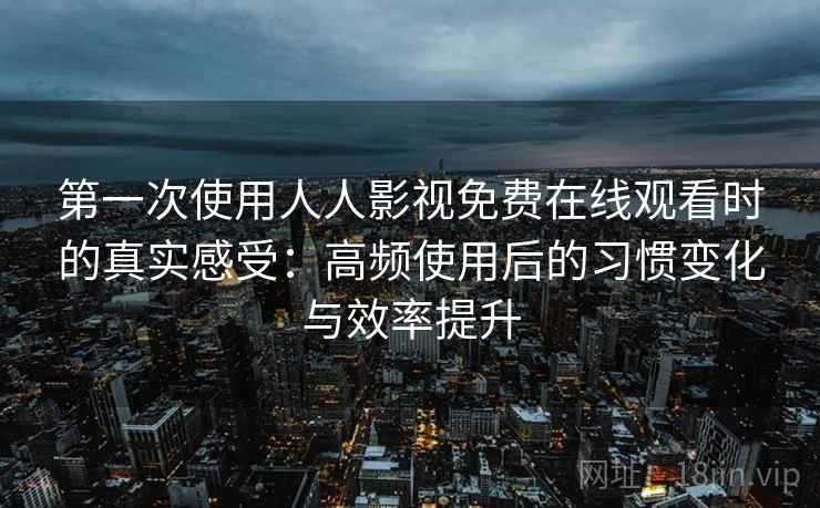 第一次使用人人影视免费在线观看时的真实感受：高频使用后的习惯变化与效率提升