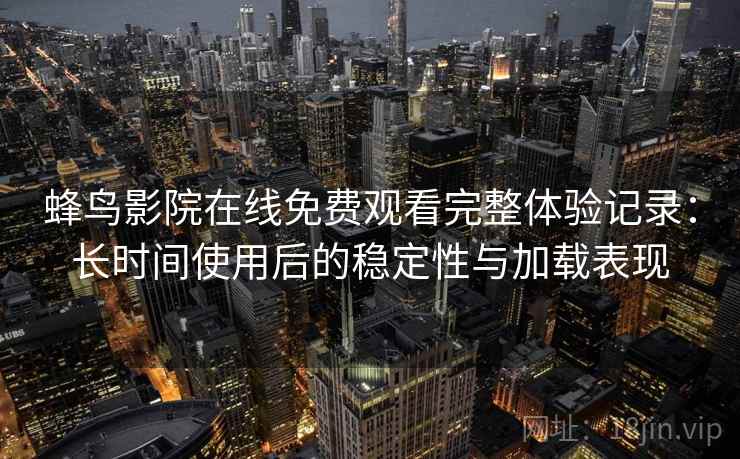 蜂鸟影院在线免费观看完整体验记录：长时间使用后的稳定性与加载表现