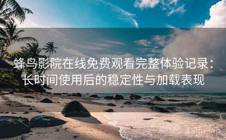 蜂鸟影院在线免费观看完整体验记录:长时间使用后的稳定性与加载表现 第2张 蜂鸟影院在线免费观看完整体验记录:长时间使用后的稳定性与加载表现 第2张