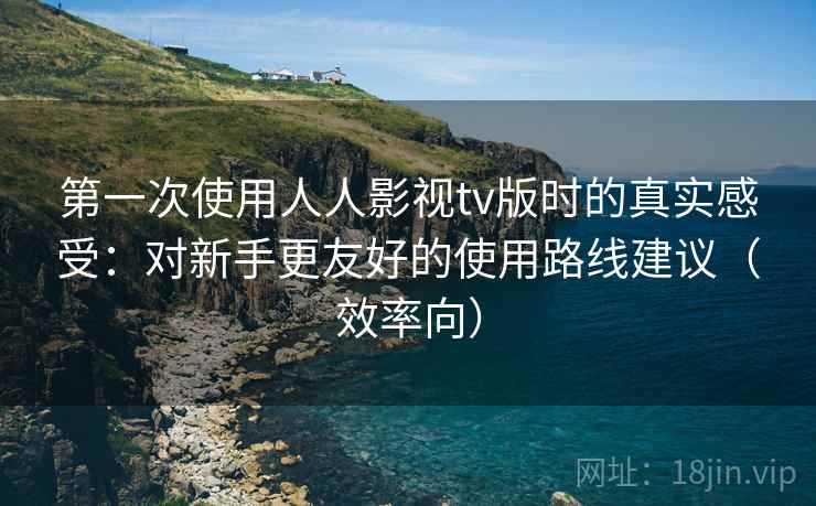 第一次使用人人影视tv版时的真实感受：对新手更友好的使用路线建议（效率向）