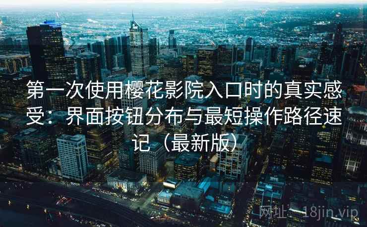 第一次使用樱花影院入口时的真实感受：界面按钮分布与最短操作路径速记（最新版）