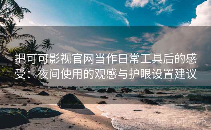 把可可影视官网当作日常工具后的感受：夜间使用的观感与护眼设置建议