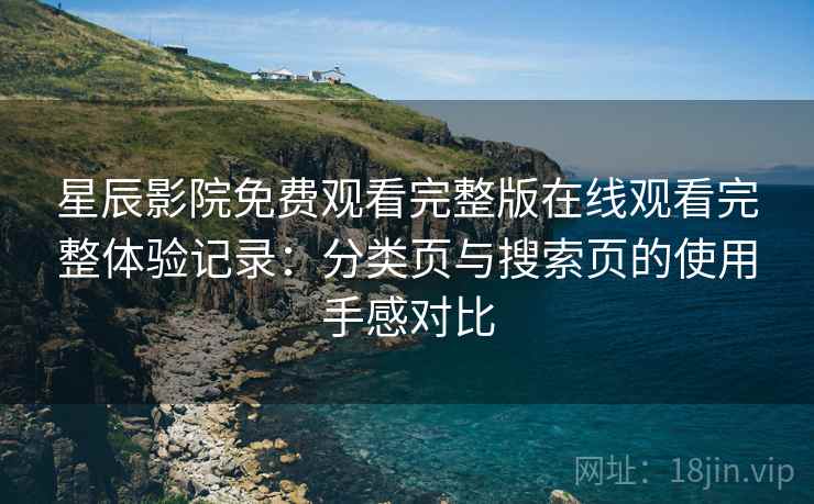 星辰影院免费观看完整版在线观看完整体验记录:分类页与搜索页的使用手感对比 第2张 星辰影院免费观看完整版在线观看完整体验记录:分类页与搜索页的使用手感对比 第2张