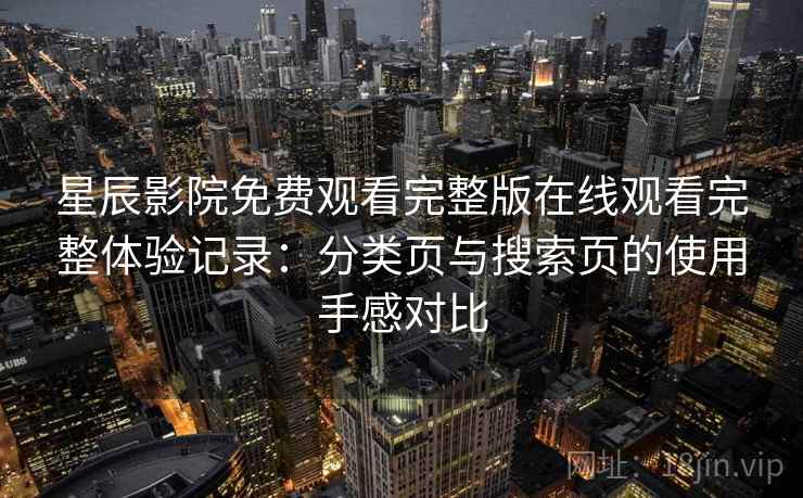 星辰影院免费观看完整版在线观看完整体验记录：分类页与搜索页的使用手感对比