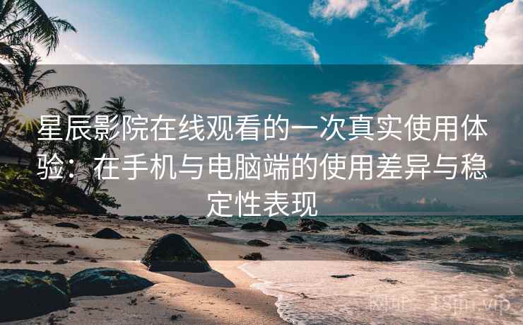 星辰影院在线观看的一次真实使用体验：在手机与电脑端的使用差异与稳定性表现