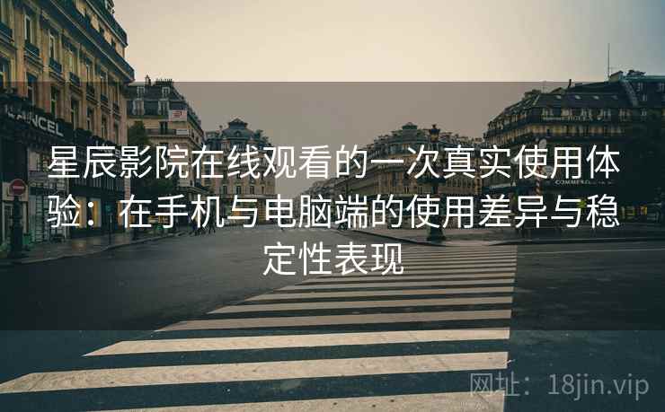 星辰影院在线观看的一次真实使用体验：在手机与电脑端的使用差异与稳定性表现  第2张