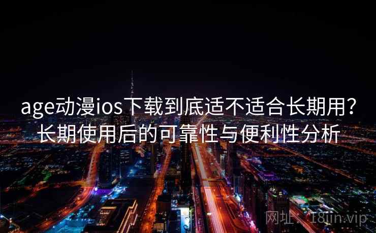 age动漫ios下载到底适不适合长期用？长期使用后的可靠性与便利性分析