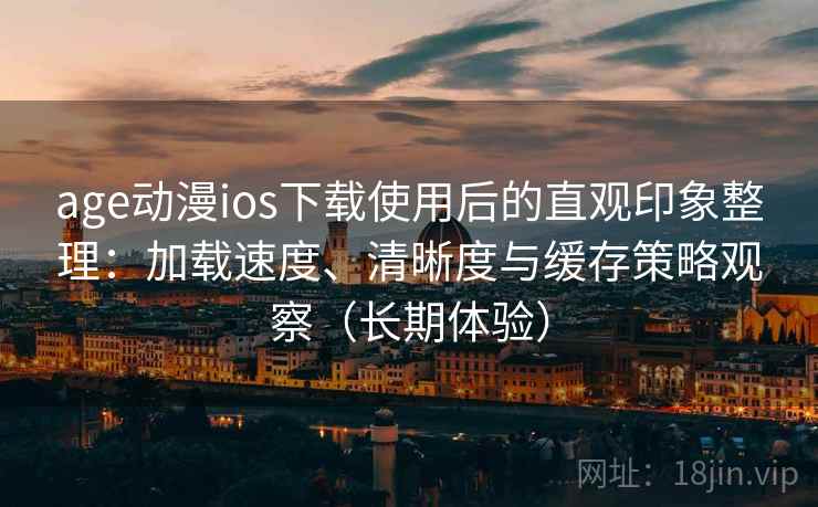 age动漫ios下载使用后的直观印象整理：加载速度、清晰度与缓存策略观察（长期体验）