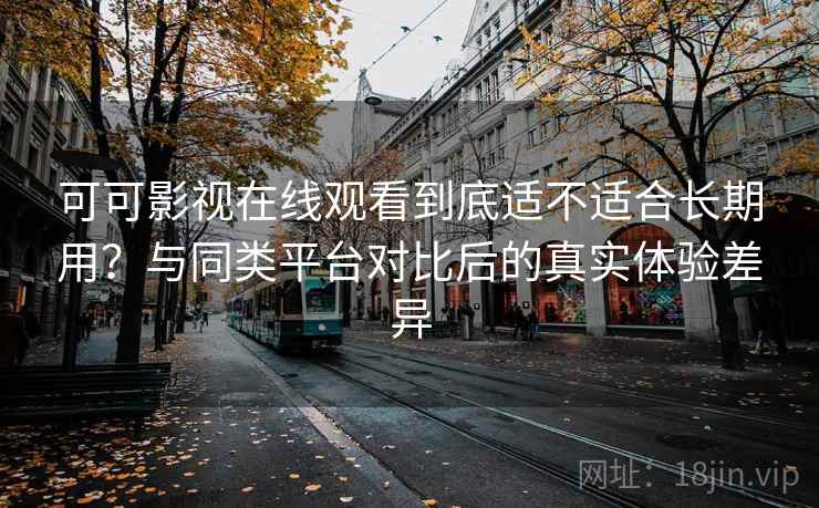 可可影视在线观看到底适不适合长期用?与同类平台对比后的真实体验差异 第2张 可可影视在线观看到底适不适合长期用?与同类平台对比后的真实体验差异 第2张