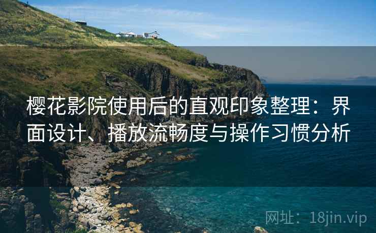 樱花影院使用后的直观印象整理：界面设计、播放流畅度与操作习惯分析