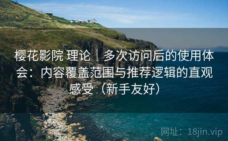 樱花影院 理论｜多次访问后的使用体会：内容覆盖范围与推荐逻辑的直观感受（新手友好）  第2张