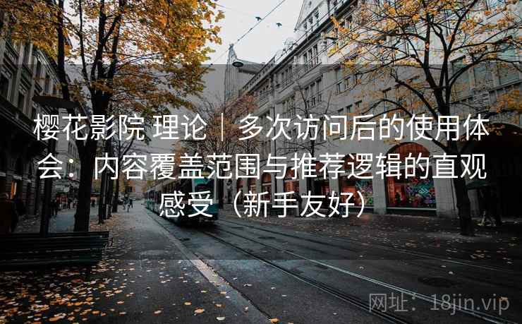 樱花影院 理论｜多次访问后的使用体会：内容覆盖范围与推荐逻辑的直观感受（新手友好）