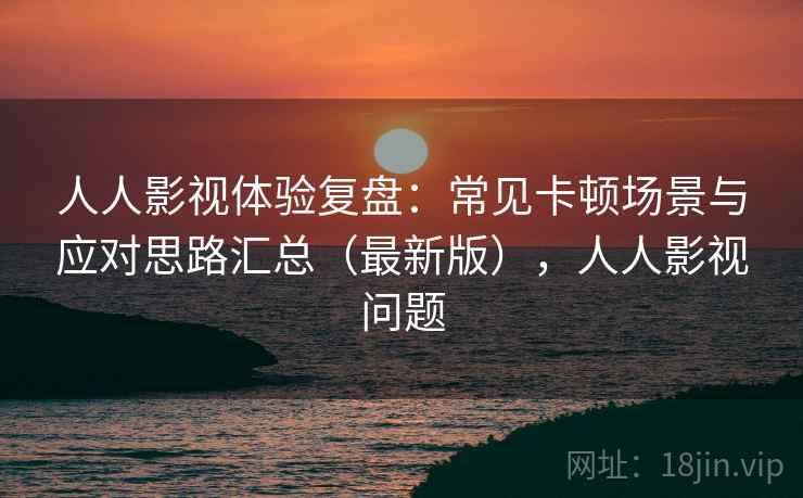 人人影视体验复盘:常见卡顿场景与应对思路汇总(最新版),人人影视问题 第2张 人人影视体验复盘:常见卡顿场景与应对思路汇总(最新版),人人影视问题 第2张