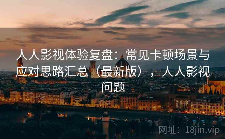人人影视体验复盘：常见卡顿场景与应对思路汇总（最新版），人人影视问题
