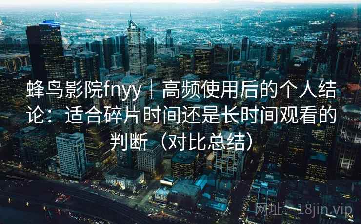 蜂鸟影院fnyy｜高频使用后的个人结论：适合碎片时间还是长时间观看的判断（对比总结）  第2张
