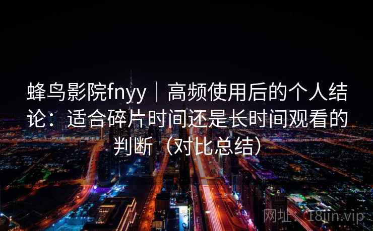 蜂鸟影院fnyy｜高频使用后的个人结论：适合碎片时间还是长时间观看的判断（对比总结）
