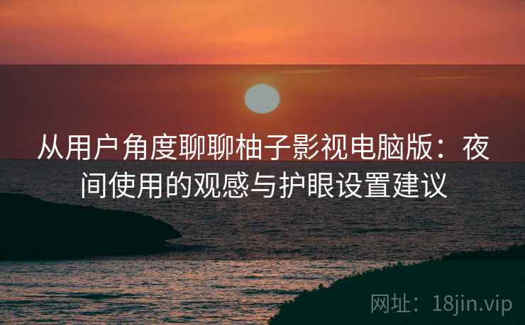从用户角度聊聊柚子影视电脑版：夜间使用的观感与护眼设置建议