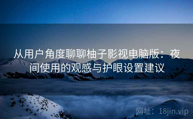 从用户角度聊聊柚子影视电脑版:夜间使用的观感与护眼设置建议 第2张 从用户角度聊聊柚子影视电脑版:夜间使用的观感与护眼设置建议 第2张