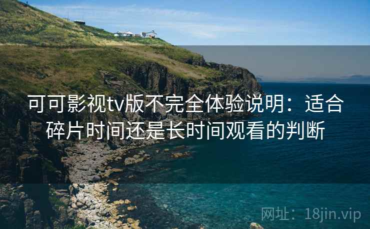 可可影视tv版不完全体验说明：适合碎片时间还是长时间观看的判断