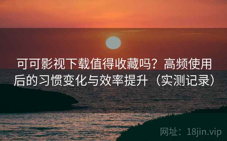 可可影视下载值得收藏吗?高频使用后的习惯变化与效率提升(实测记录) 第2张 可可影视下载值得收藏吗?高频使用后的习惯变化与效率提升(实测记录) 第2张