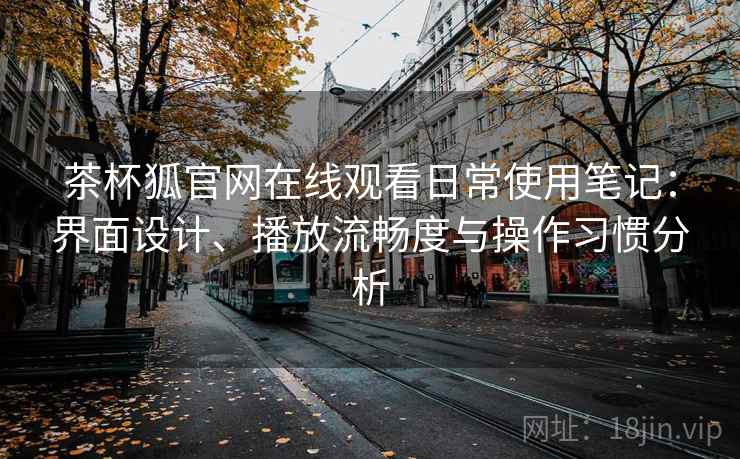 茶杯狐官网在线观看日常使用笔记：界面设计、播放流畅度与操作习惯分析
