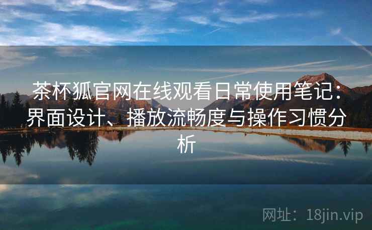 茶杯狐官网在线观看日常使用笔记:界面设计、播放流畅度与操作习惯分析 第2张 茶杯狐官网在线观看日常使用笔记:界面设计、播放流畅度与操作习惯分析 第2张