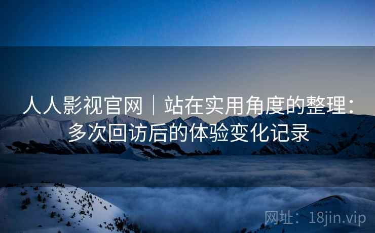 人人影视官网|站在实用角度的整理:多次回访后的体验变化记录 第2张 人人影视官网|站在实用角度的整理:多次回访后的体验变化记录 第2张