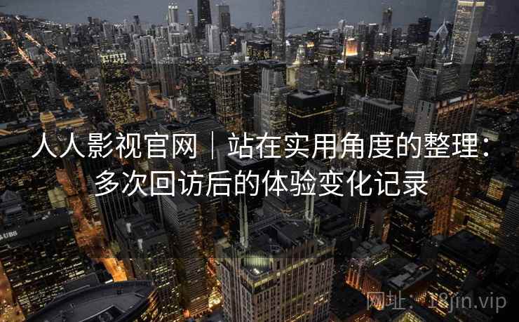 人人影视官网｜站在实用角度的整理：多次回访后的体验变化记录