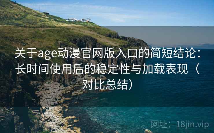 关于age动漫官网版入口的简短结论：长时间使用后的稳定性与加载表现（对比总结）