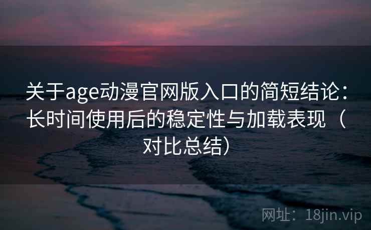 关于age动漫官网版入口的简短结论：长时间使用后的稳定性与加载表现（对比总结）  第2张