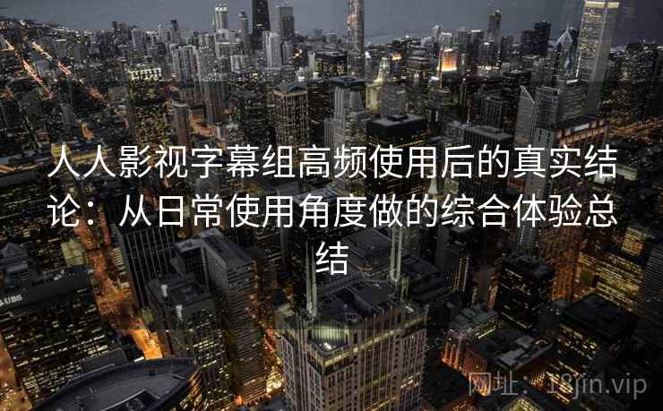 人人影视字幕组高频使用后的真实结论：从日常使用角度做的综合体验总结