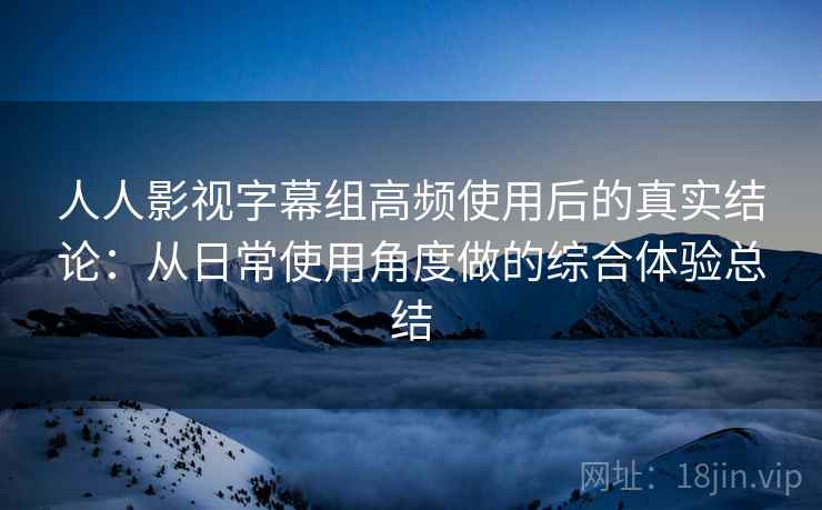 人人影视字幕组高频使用后的真实结论:从日常使用角度做的综合体验总结 第2张 人人影视字幕组高频使用后的真实结论:从日常使用角度做的综合体验总结 第2张