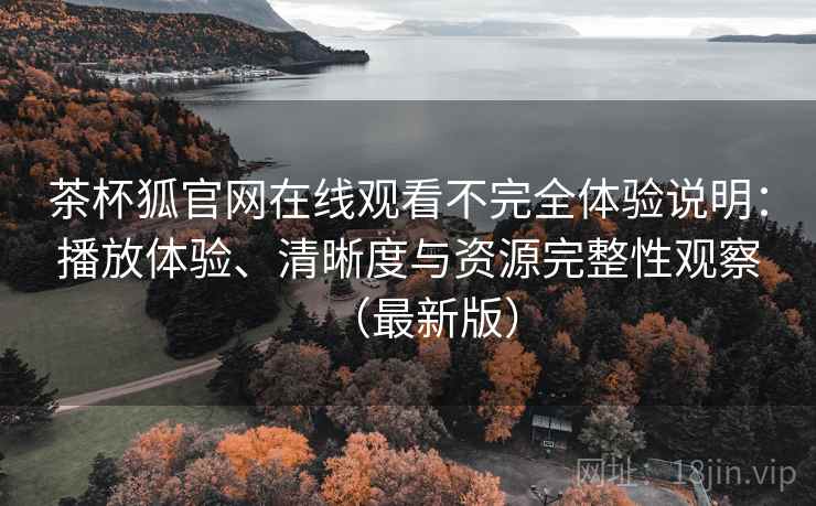 茶杯狐官网在线观看不完全体验说明:播放体验、清晰度与资源完整性观察(最新版) 第2张 茶杯狐官网在线观看不完全体验说明:播放体验、清晰度与资源完整性观察(最新版) 第2张