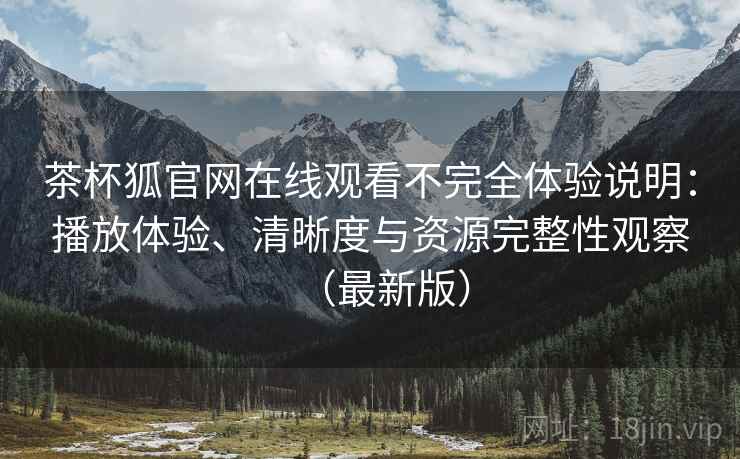 茶杯狐官网在线观看不完全体验说明：播放体验、清晰度与资源完整性观察（最新版）