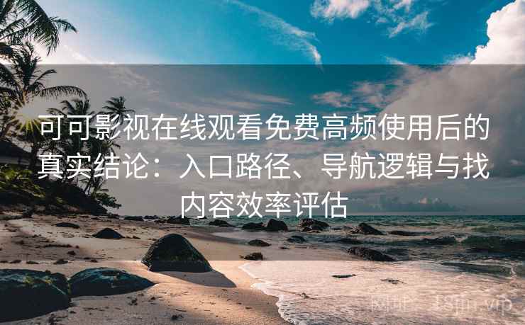 可可影视在线观看免费高频使用后的真实结论：入口路径、导航逻辑与找内容效率评估