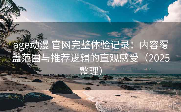 age动漫 官网完整体验记录：内容覆盖范围与推荐逻辑的直观感受（2025整理）