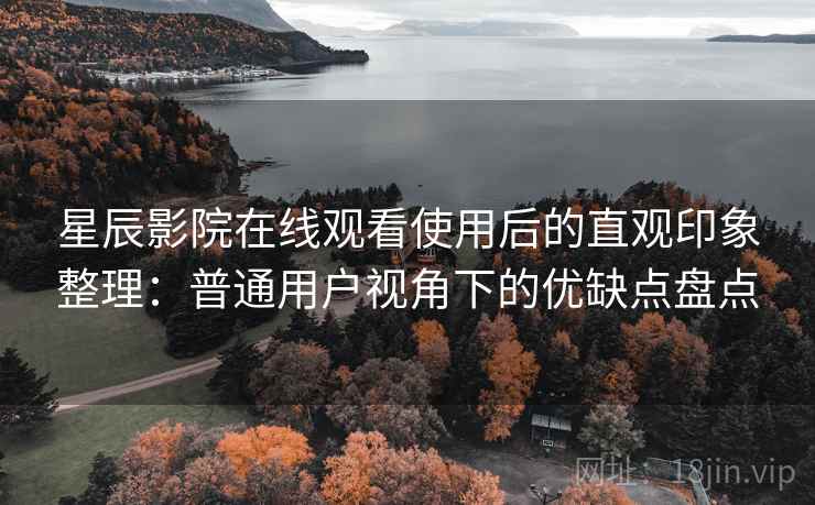 星辰影院在线观看使用后的直观印象整理：普通用户视角下的优缺点盘点