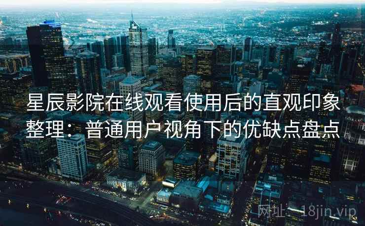 星辰影院在线观看使用后的直观印象整理：普通用户视角下的优缺点盘点