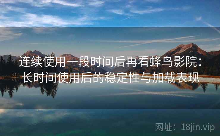 连续使用一段时间后再看蜂鸟影院：长时间使用后的稳定性与加载表现  第2张