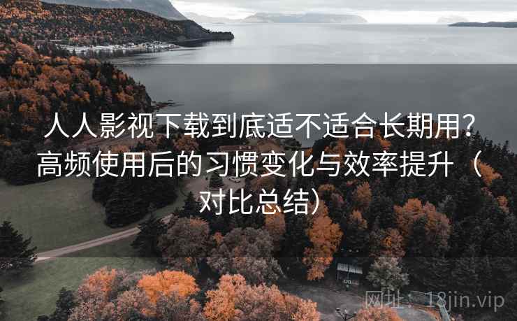 人人影视下载到底适不适合长期用？高频使用后的习惯变化与效率提升（对比总结）  第2张