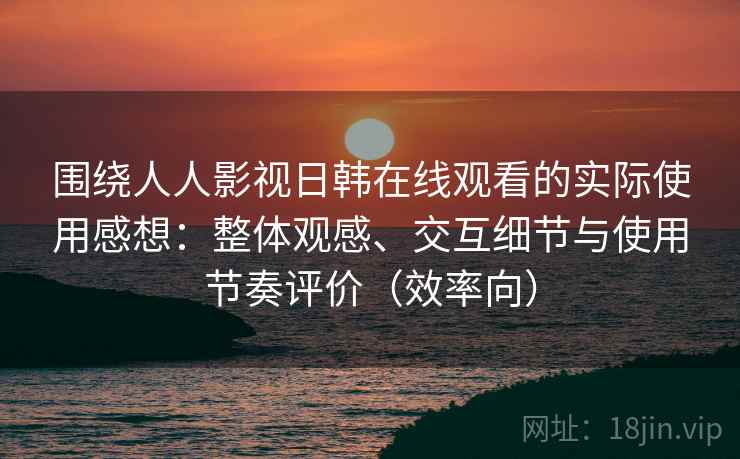 围绕人人影视日韩在线观看的实际使用感想：整体观感、交互细节与使用节奏评价（效率向）