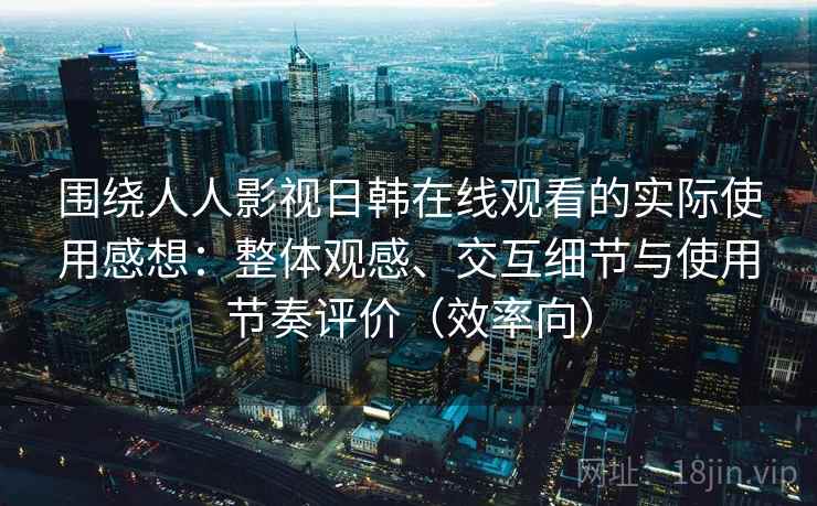 围绕人人影视日韩在线观看的实际使用感想：整体观感、交互细节与使用节奏评价（效率向）  第2张