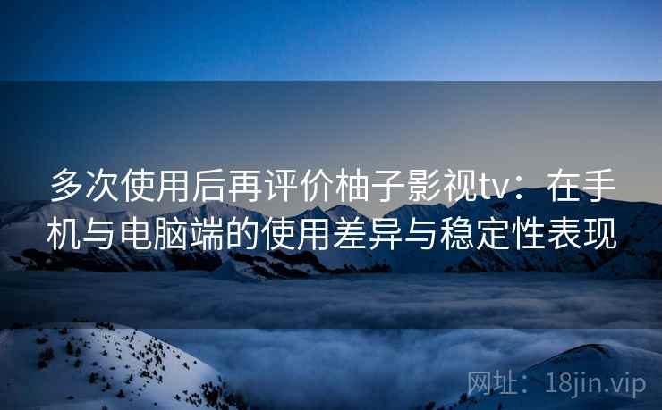 多次使用后再评价柚子影视tv:在手机与电脑端的使用差异与稳定性表现 第1张 多次使用后再评价柚子影视tv:在手机与电脑端的使用差异与稳定性表现 第1张