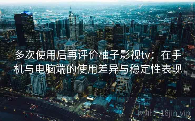 多次使用后再评价柚子影视tv:在手机与电脑端的使用差异与稳定性表现 第2张 多次使用后再评价柚子影视tv:在手机与电脑端的使用差异与稳定性表现 第2张