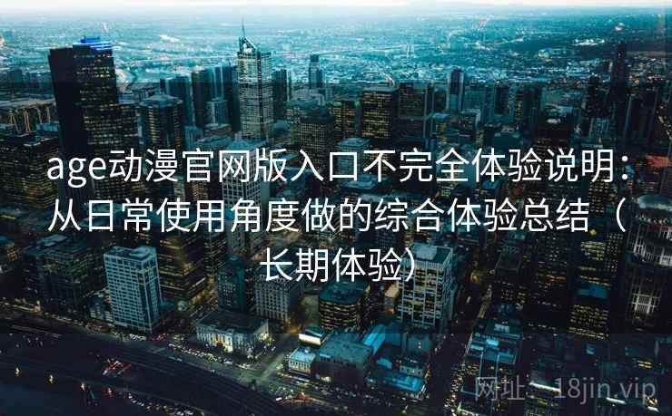 age动漫官网版入口不完全体验说明:从日常使用角度做的综合体验总结(长期体验) 第2张 age动漫官网版入口不完全体验说明:从日常使用角度做的综合体验总结(长期体验) 第2张