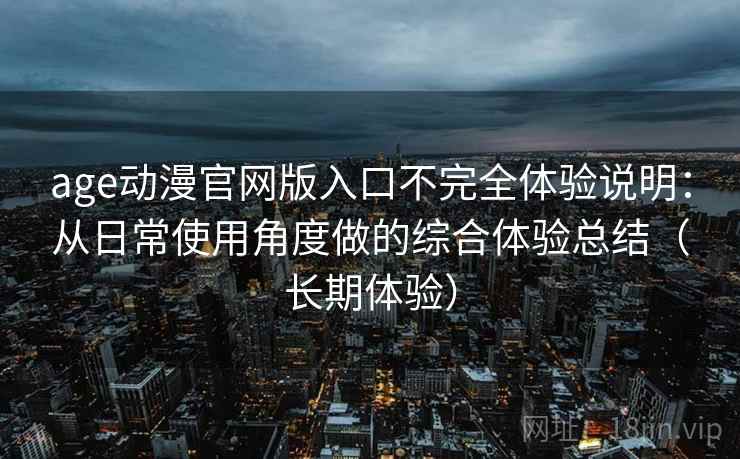 age动漫官网版入口不完全体验说明：从日常使用角度做的综合体验总结（长期体验）