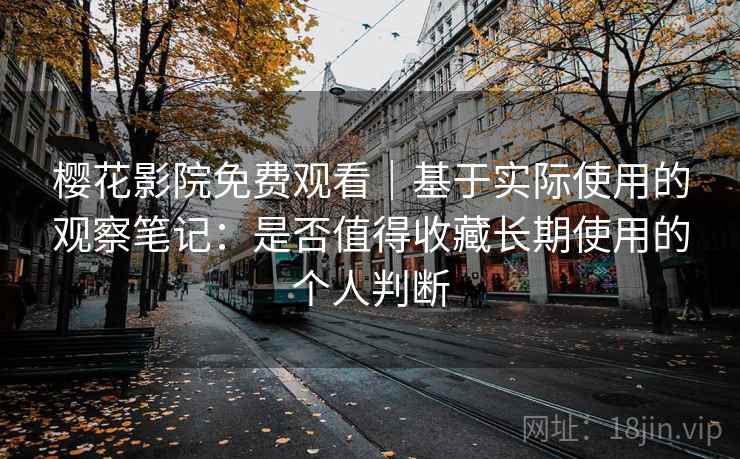 樱花影院免费观看｜基于实际使用的观察笔记：是否值得收藏长期使用的个人判断