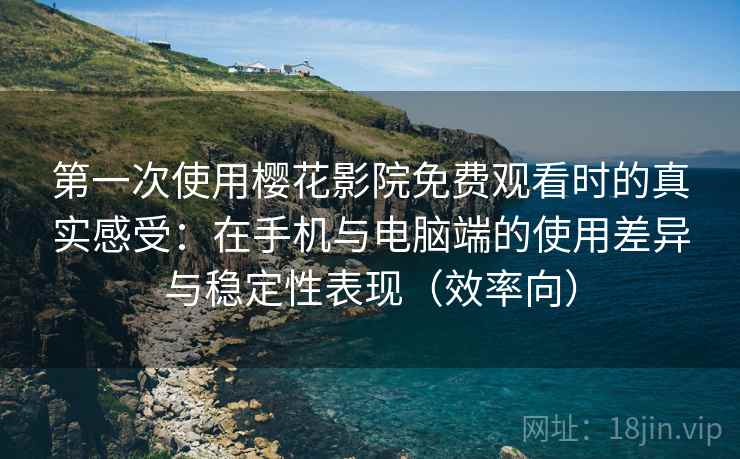 第一次使用樱花影院免费观看时的真实感受：在手机与电脑端的使用差异与稳定性表现（效率向）
